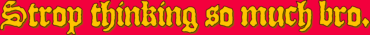 Strop thinking so much bro.